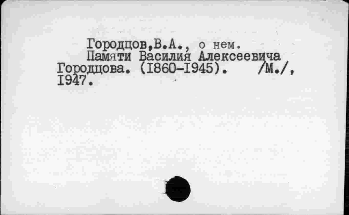 ﻿Городцов,В.А., о нем.
Памяти Василия Алексеев ГоЈзодцова. (1860-1945).